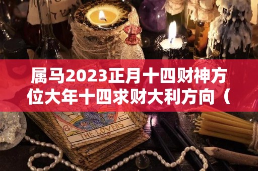 属马2023正月十四财神方位大年十四求财大利方向（属马的正月十三出生好不好）
