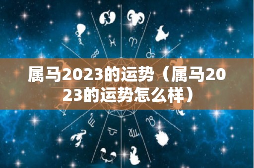 属马2023的运势（属马2023的运势怎么样）