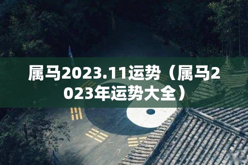 属马2023.11运势（属马2023年运势大全）