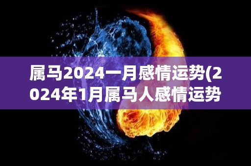 属马2024一月感情运势(2024年1月属马人感情运势预测)