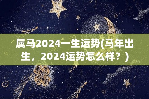 属马2024一生运势(马年出生，2024运势怎么样？)