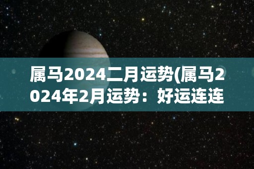 属马2024二月运势(属马2024年2月运势：好运连连，事业顺利，财运亨通)