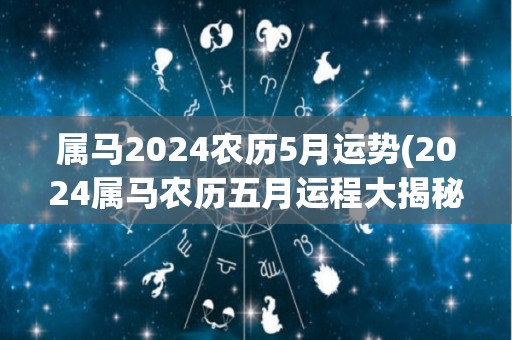 属马2024农历5月运势(2024属马农历五月运程大揭秘)