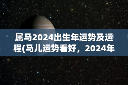 属马2024出生年运势及运程(马儿运势看好，2024年大展宏图！)