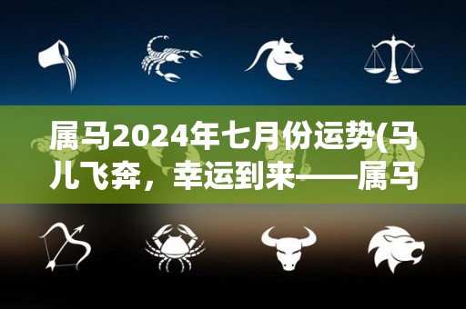 属马2024年七月份运势(马儿飞奔，幸运到来——属马2024年七月运势预测)