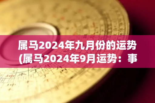 属马2024年九月份的运势(属马2024年9月运势：事业进展顺利，财运亨通。)