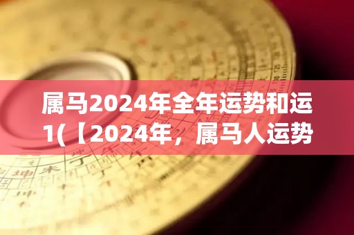 属马2024年全年运势和运1(【2024年，属马人运势揭晓】)