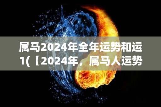 属马2024年全年运势和运1(【2024年，属马人运势揭晓】)