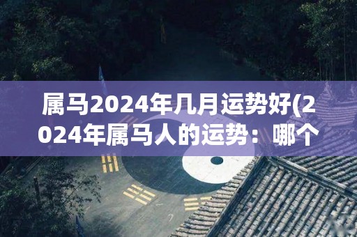 属马2024年几月运势好(2024年属马人的运势：哪个月最旺？)