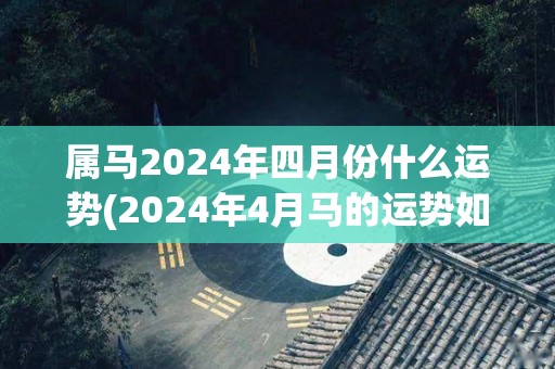 属马2024年四月份什么运势(2024年4月马的运势如何？)