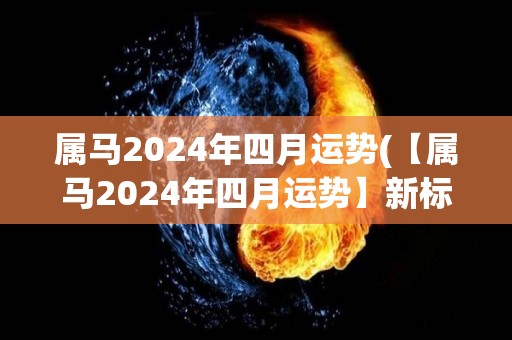 属马2024年四月运势(【属马2024年四月运势】新标题：属马2024年四月运势大揭秘)