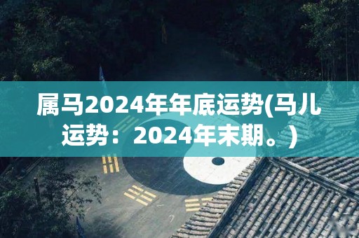 属马2024年年底运势(马儿运势：2024年末期。)