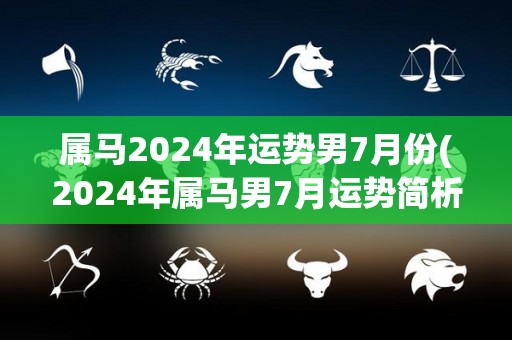 属马2024年运势男7月份(2024年属马男7月运势简析)