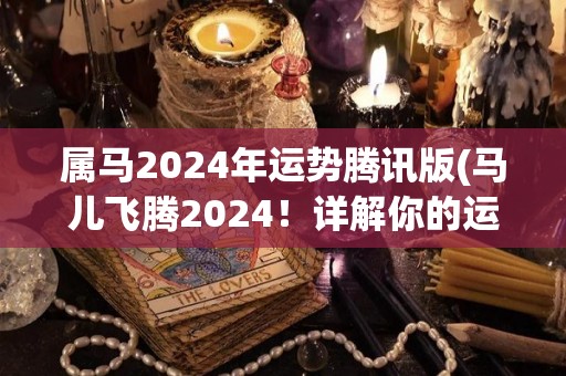 属马2024年运势腾讯版(马儿飞腾2024！详解你的运程！)