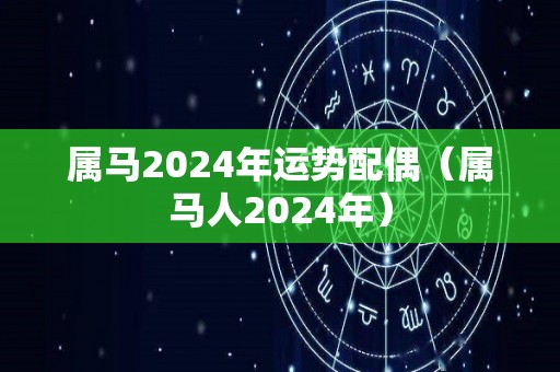 属马2024年运势配偶（属马人2024年）