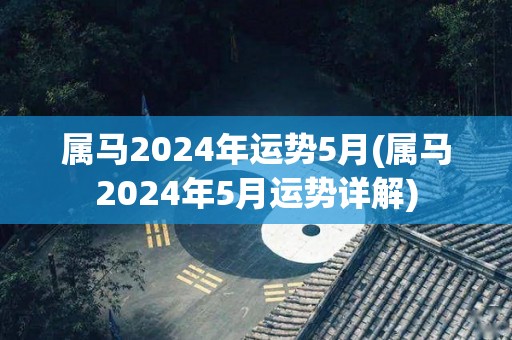 属马2024年运势5月(属马2024年5月运势详解)