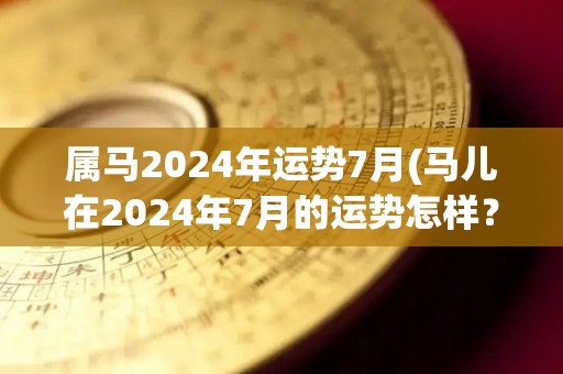 属马2024年运势7月(马儿在2024年7月的运势怎样？50字以内。)