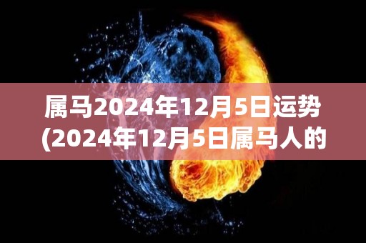 属马2024年12月5日运势(2024年12月5日属马人的运势预测)