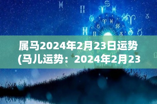 属马2024年2月23日运势(马儿运势：2024年2月23日)