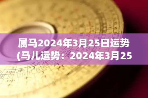 属马2024年3月25日运势(马儿运势：2024年3月25日)