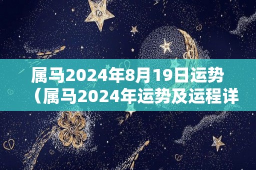 属马2024年8月19日运势（属马2024年运势及运程详解每月）