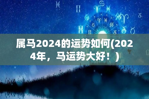 属马2024的运势如何(2024年，马运势大好！)