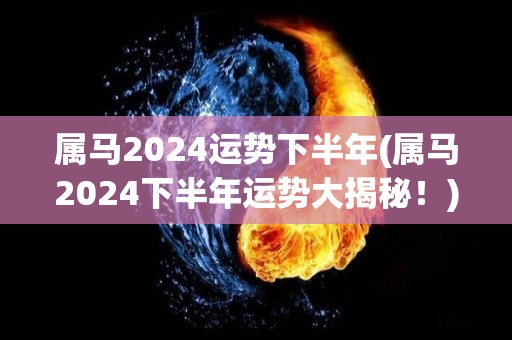 属马2024运势下半年(属马2024下半年运势大揭秘！)