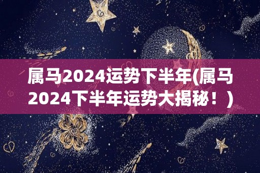 属马2024运势下半年(属马2024下半年运势大揭秘！)