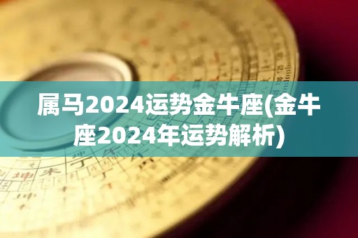 属马2024运势金牛座(金牛座2024年运势解析)