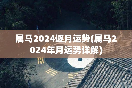 属马2024逐月运势(属马2024年月运势详解)