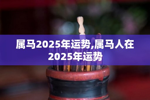 属马2025年运势,属马人在2025年运势