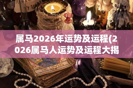 属马2026年运势及运程(2026属马人运势及运程大揭秘)