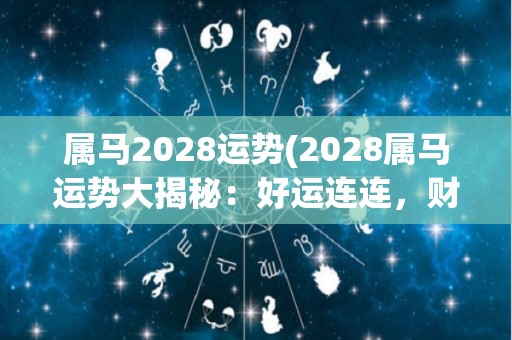 属马2028运势(2028属马运势大揭秘：好运连连，财富与爱情并存)