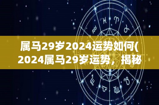 属马29岁2024运势如何(2024属马29岁运势，揭秘！)