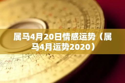 属马4月20日情感运势（属马4月运势2020）