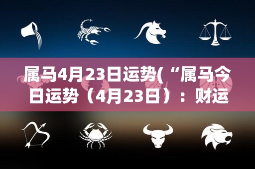 属马4月23日运势(“属马今日运势（4月23日）：财运亨通，事业有望突破”)