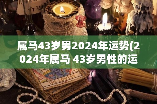 属马43岁男2024年运势(2024年属马 43岁男性的运势如何？)