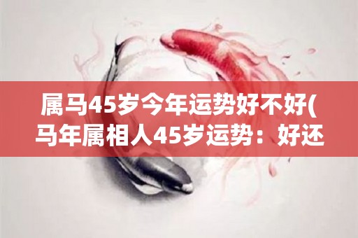 属马45岁今年运势好不好(马年属相人45岁运势：好还是不好？)