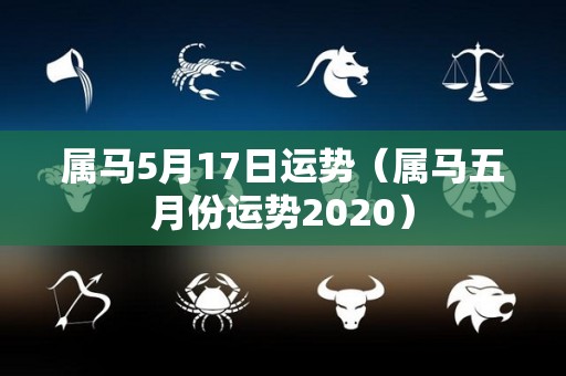 属马5月17日运势（属马五月份运势2020）