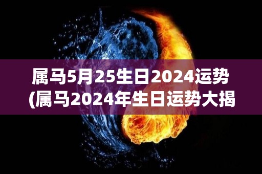 属马5月25生日2024运势(属马2024年生日运势大揭秘！)