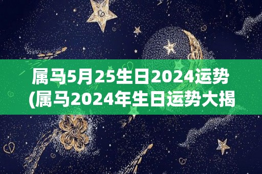 属马5月25生日2024运势(属马2024年生日运势大揭秘！)