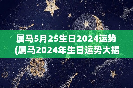 属马5月25生日2024运势(属马2024年生日运势大揭秘！)