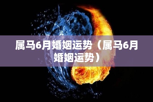 属马6月婚姻运势（属马6月婚姻运势）