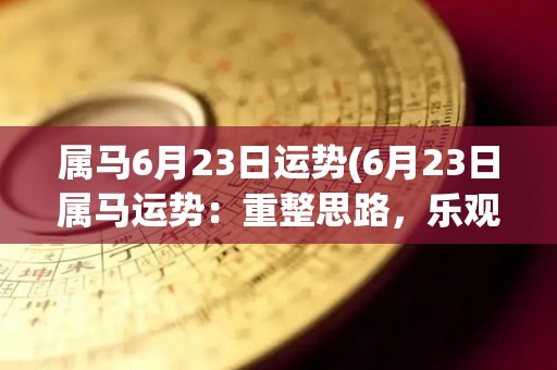 属马6月23日运势(6月23日属马运势：重整思路，乐观向前)