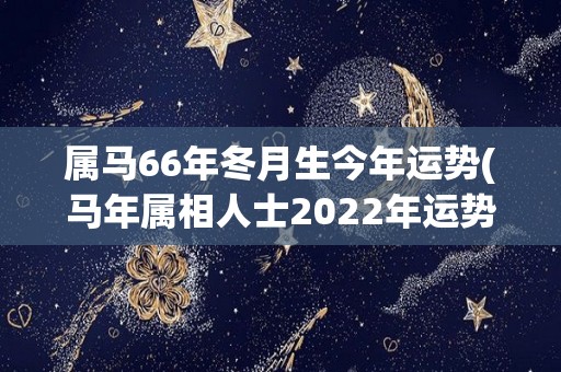 属马66年冬月生今年运势(马年属相人士2022年运势展望)
