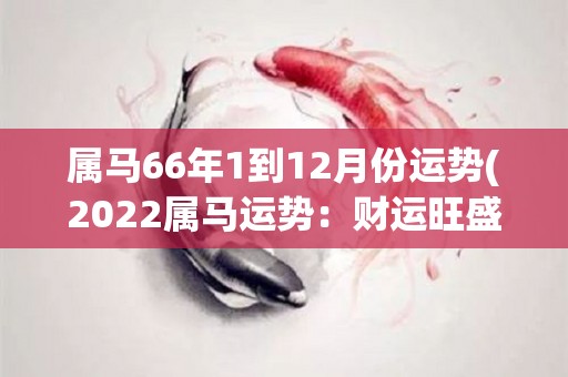 属马66年1到12月份运势(2022属马运势：财运旺盛，健康平稳，应对人际关系需提高警惕)