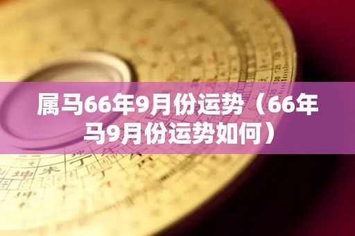 属马66年9月份运势（66年马9月份运势如何）