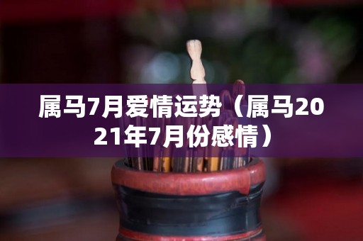 属马7月爱情运势（属马2021年7月份感情）