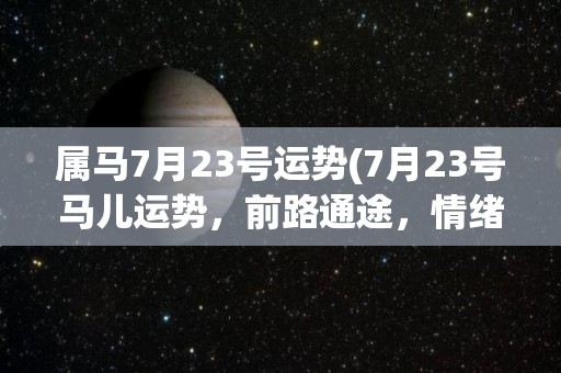 属马7月23号运势(7月23号马儿运势，前路通途，情绪高涨。)