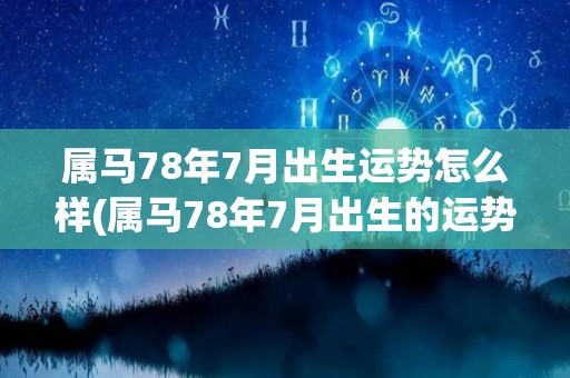 属马78年7月出生运势怎么样(属马78年7月出生的运势展望)